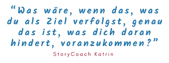 Was wäre, wenn das, was du als Ziel verfolgst, genau das ist, was dich daran hindert, voranzukommen? StoryCoach katrin klemm